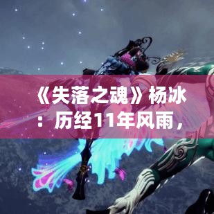 《失落之魂》杨冰：历经11年风雨，灵魂之旅终成真