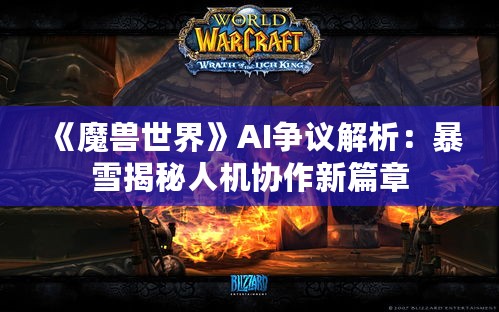 《魔兽世界》AI争议解析：暴雪揭秘人机协作新篇章