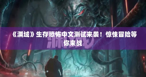 《渊域》生存恐怖中文测试来袭！惊悚冒险等你来战