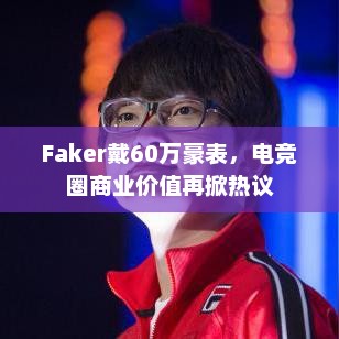 Faker戴60万豪表，电竞圈商业价值再掀热议