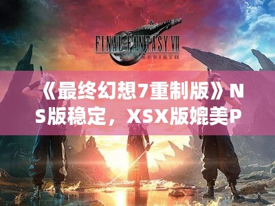 《最终幻想7重制版》NS版稳定，XSX版媲美PS5！