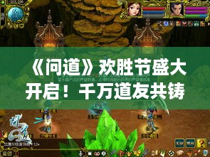 《问道》欢胜节盛大开启!千万道友共铸铁血情谊 《问道》欢胜节盛大开启!千万道友共铸铁血情谊