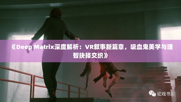 《Deep Matrix深度解析：VR叙事新篇章，吸血鬼美学与理智抉择交织》