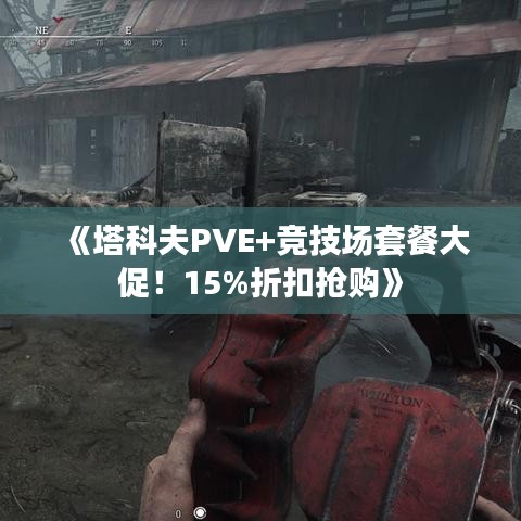 《塔科夫PVE+竞技场套餐大促！15%折扣抢购》