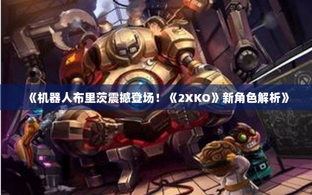 《机器人布里茨震撼登场!《2XKO》新角色解析》 《机器人布里茨震撼登场!《2XKO》新角色解析》