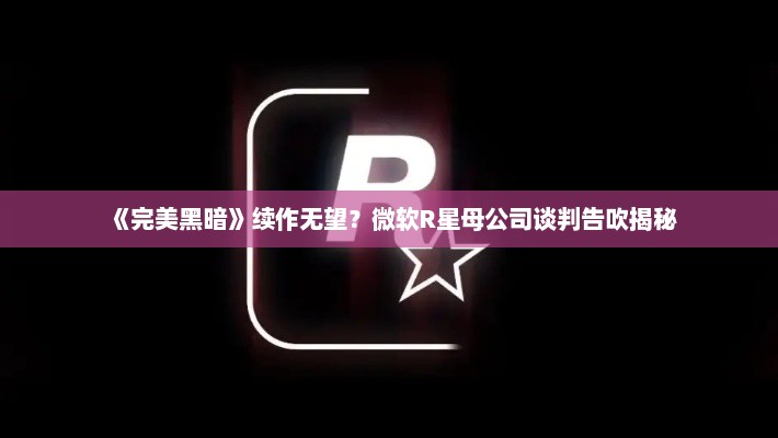 《完美黑暗》续作无望?微软R星母公司谈判告吹揭秘 《完美黑暗》续作无望?微软R星母公司谈判告吹揭秘