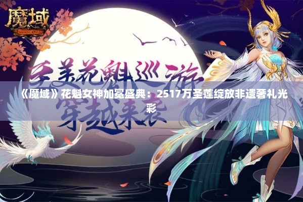 《魔域》花魁女神加冕盛典:2517万圣莲绽放非遗奢礼光彩 《魔域》花魁女神加冕盛典:2517万圣莲绽放非遗奢礼光彩
