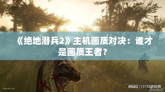 《绝地潜兵2》主机画质对决：谁才是画质王者？