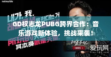 GD权志龙PUBG跨界合作:音乐游戏新体验,挑战来袭! GD权志龙PUBG跨界合作:音乐游戏新体验,挑战来袭!