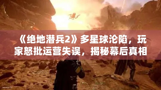 《绝地潜兵2》多星球沦陷，玩家怒批运营失误，揭秘幕后真相