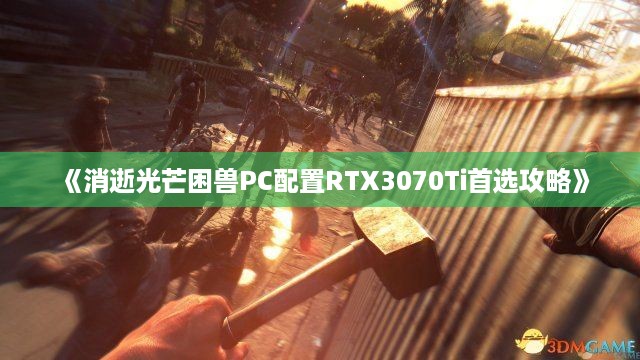 《消逝光芒困兽PC配置RTX3070Ti首选攻略》