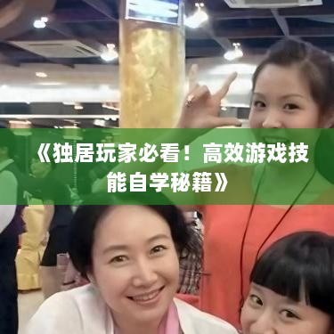 《独居玩家必看！高效游戏技能自学秘籍》