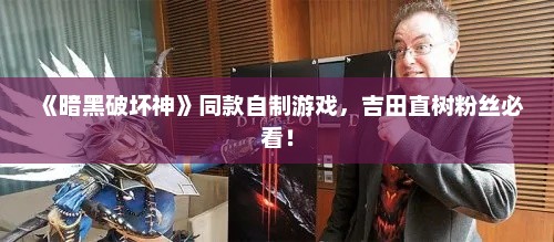《暗黑破坏神》同款自制游戏,吉田直树粉丝必看! 《暗黑破坏神》同款自制游戏,吉田直树粉丝必看!
