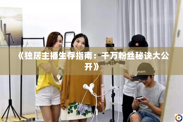 《独居主播生存指南:千万粉丝秘诀大公开》 《独居主播生存指南:千万粉丝秘诀大公开》