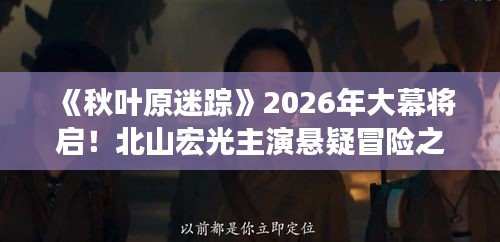 《秋叶原迷踪》2026年大幕将启!北山宏光主演悬疑冒险之旅 《秋叶原迷踪》2026年大幕将启!北山宏光主演悬疑冒险之旅