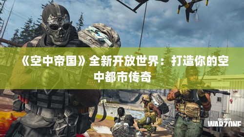 《空中帝国》全新开放世界：打造你的空中都市传奇