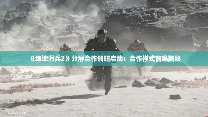 《绝地潜兵2》分屏合作调研启动：合作模式前瞻揭秘