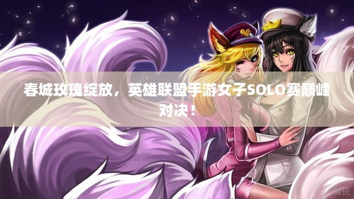 春城玫瑰绽放，英雄联盟手游女子SOLO赛巅峰对决！