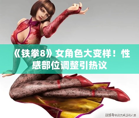 《铁拳8》女角色大变样！性感部位调整引热议