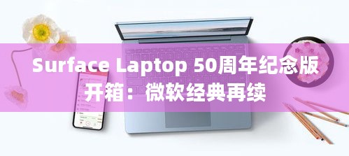 Surface Laptop 50周年纪念版开箱：微软经典再续