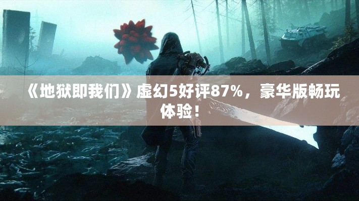 《地狱即我们》虚幻5好评87%，豪华版畅玩体验！