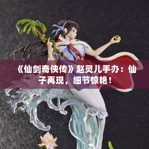 《仙剑奇侠传》赵灵儿手办:仙子再现,细节惊艳! 《仙剑奇侠传》赵灵儿手办:仙子再现,细节惊艳!