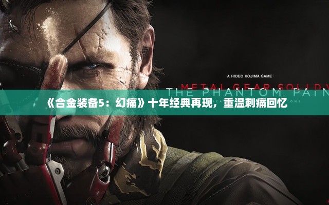 《合金装备5：幻痛》十年经典再现，重温刺痛回忆