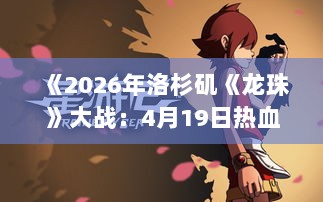 《2026年洛杉矶《龙珠》大战:4月19日热血开战!》 《2026年洛杉矶《龙珠》大战:4月19日热血开战!》