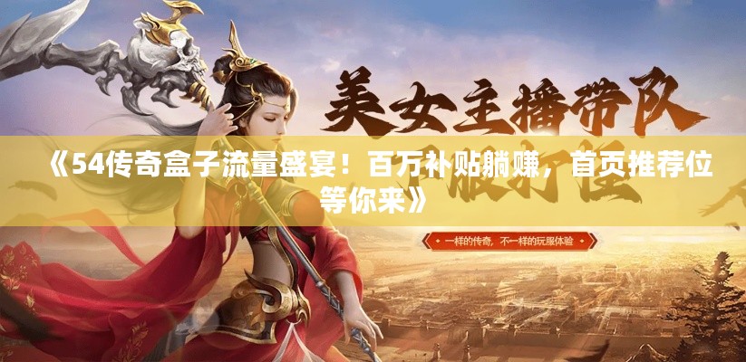 《54传奇盒子流量盛宴！百万补贴躺赚，首页推荐位等你来》