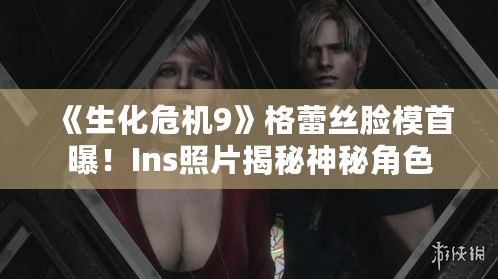 《生化危机9》格蕾丝脸模首曝!Ins照片揭秘神秘角色 《生化危机9》格蕾丝脸模首曝!Ins照片揭秘神秘角色