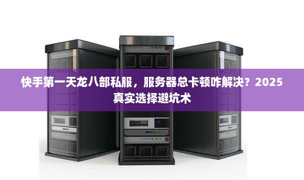 快手第一天龙八部私服,服务器总卡顿咋解决?2025真实选择避坑术 快手第一天龙八部私服,服务器总卡顿咋解决?2025真实选择避坑术