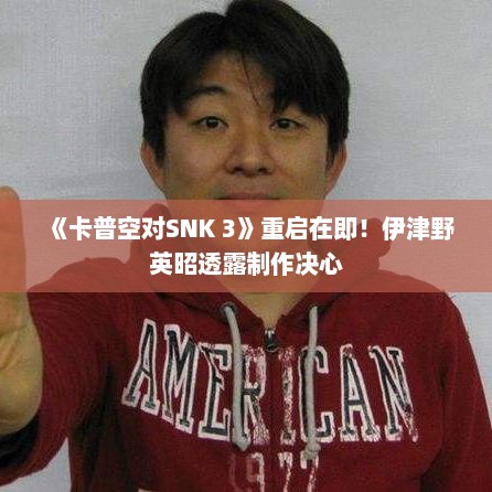 《卡普空对SNK 3》重启在即!伊津野英昭透露制作决心 《卡普空对SNK 3》重启在即!伊津野英昭透露制作决心
