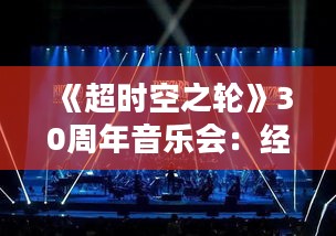 《超时空之轮》30周年音乐会:经典再现,音乐盛宴不容错过 《超时空之轮》30周年音乐会:经典再现,音乐盛宴不容错过