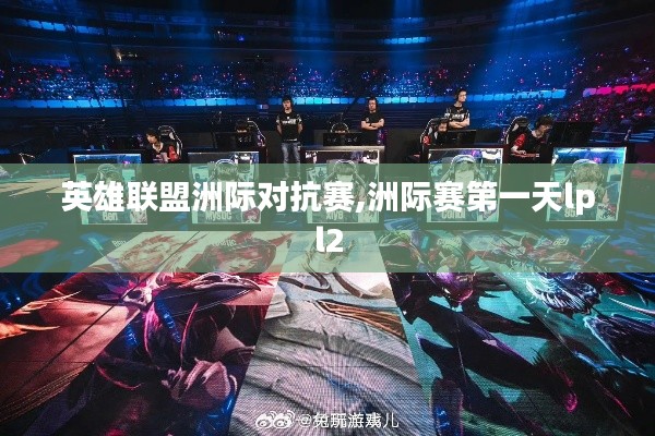 英雄联盟洲际对抗赛,洲际赛第一天lpl2 英雄联盟洲际对抗赛,洲际赛第一天lpl2