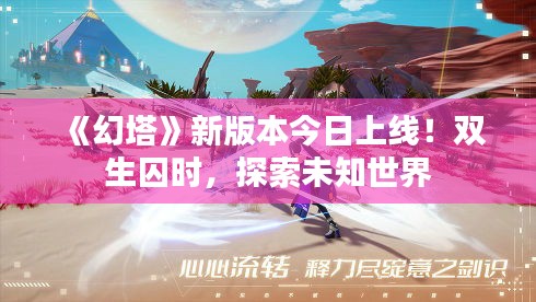 《幻塔》新版本今日上线！双生囚时，探索未知世界
