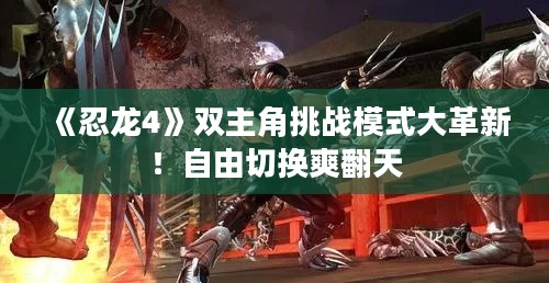 《忍龙4》双主角挑战模式大革新！自由切换爽翻天