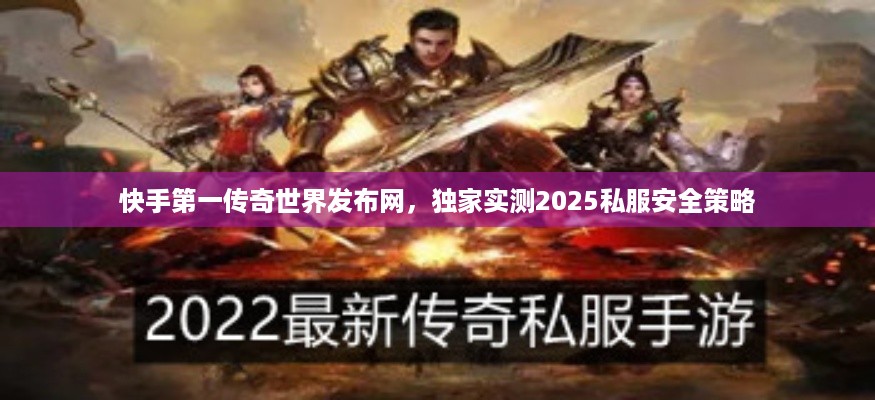 快手第一传奇世界发布网，独家实测2025私服安全策略