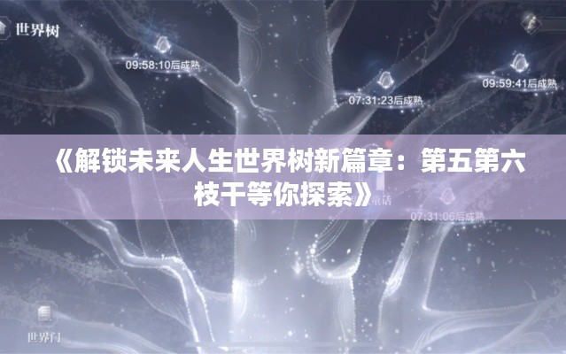 《解锁未来人生世界树新篇章:第五第六枝干等你探索》 《解锁未来人生世界树新篇章:第五第六枝干等你探索》