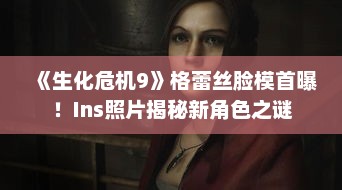 《生化危机9》格蕾丝脸模首曝!Ins照片揭秘新角色之谜 《生化危机9》格蕾丝脸模首曝!Ins照片揭秘新角色之谜