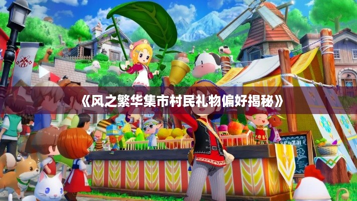 《风之繁华集市村民礼物偏好揭秘》