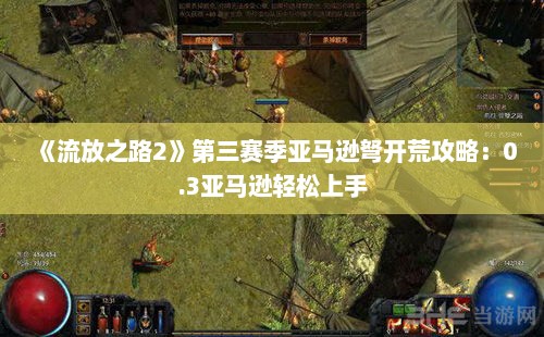 《流放之路2》第三赛季亚马逊弩开荒攻略：0.3亚马逊轻松上手