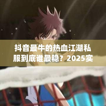 抖音最牛的热血江湖私服到底谁最稳？2025实测五款秒懂避坑门道