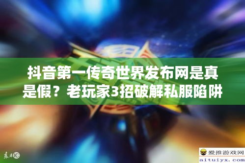 抖音第一传奇世界发布网是真是假？老玩家3招破解私服陷阱