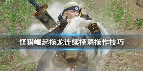 《怪物猎人崛起》操龙技巧揭秘:掌握龙之奥秘,轻松征服挑战! 《怪物猎人崛起》操龙技巧揭秘:掌握龙之奥秘,轻松征服挑战!