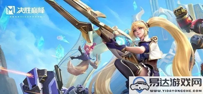 《决胜巅峰》希雅攻略:掌握核心技能,高效打法解析攻略指南 《决胜巅峰》希雅攻略:掌握核心技能,高效打法解析攻略指南