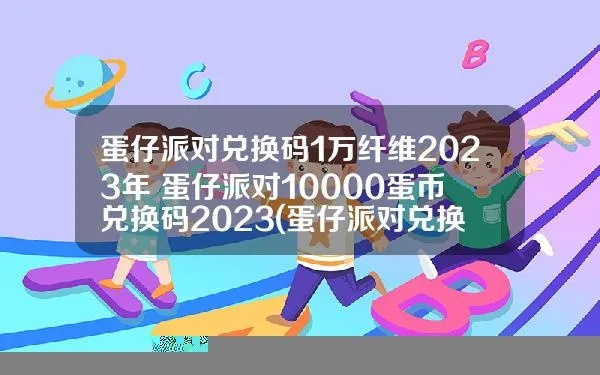 蛋仔派对兑换秘籍：2023年1万纤维码汇总攻略