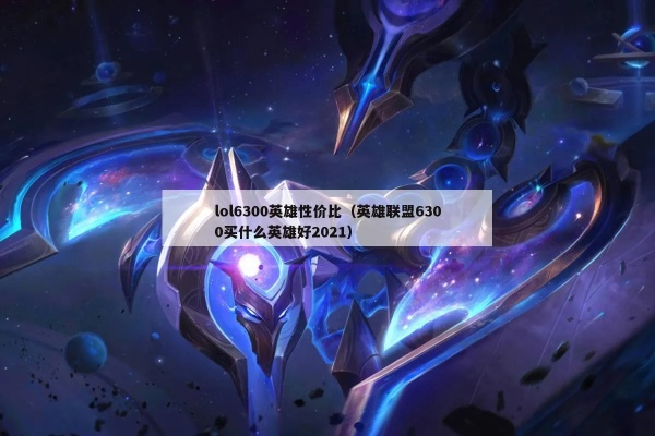 LOL6300英雄怎么选不亏?2025版本下3个实战维度帮你锁定本命 LOL6300英雄怎么选不亏?2025版本下3个实战维度帮你锁定本命
